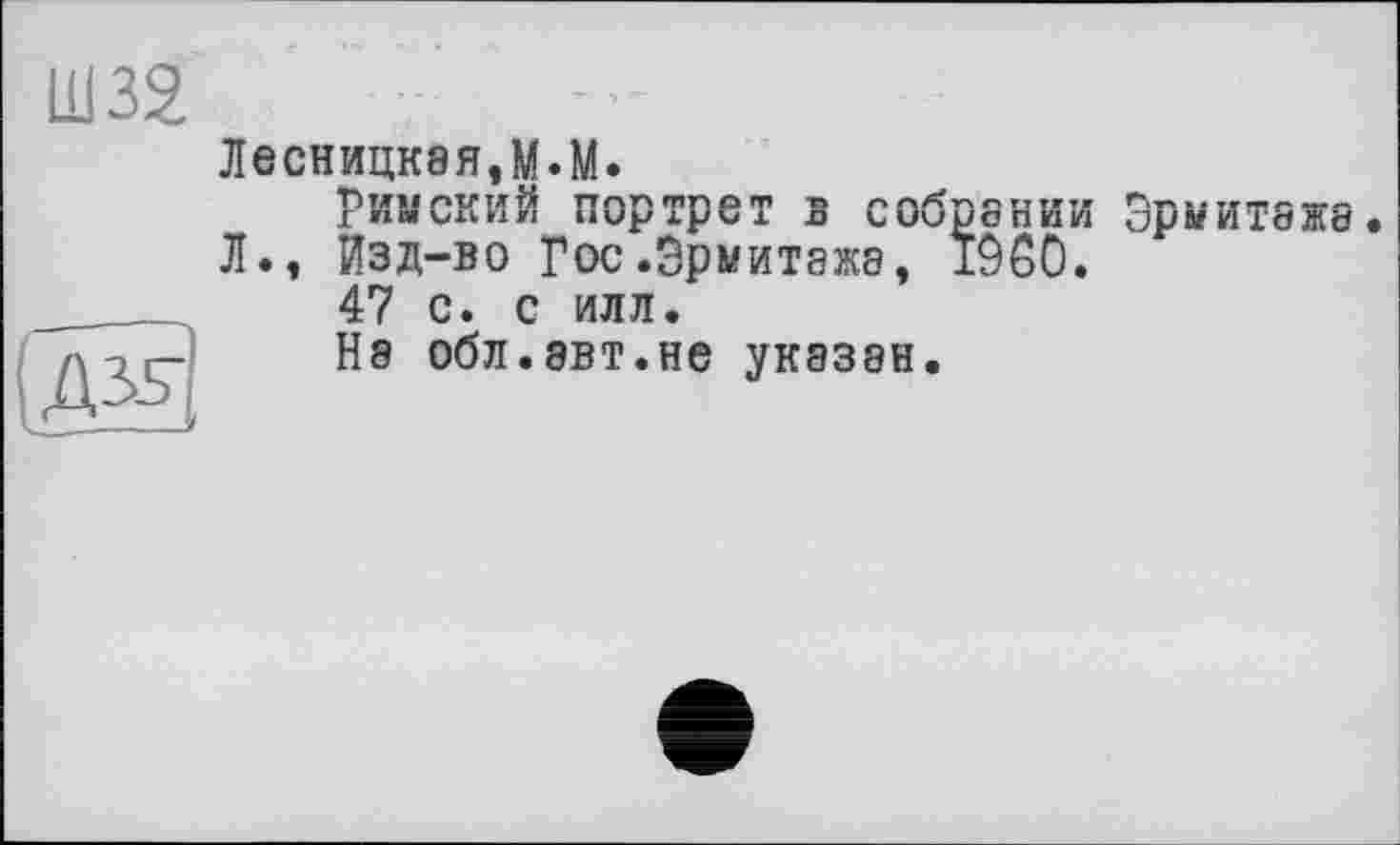 ﻿Ш32
A3S.
ЛЄСНИЦК8Я,М.М.
римский портрет в собрании Эрмитажа Л., Изд-во Гос .Эрмитажа, i960.
47 с. с илл.
На обл.авт.не указан.